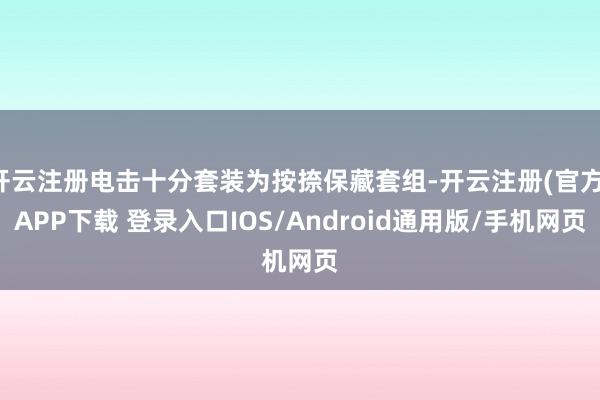 开云注册电击十分套装为按捺保藏套组-开云注册(官方)APP下载 登录入口IOS/Android通用版/手机网页