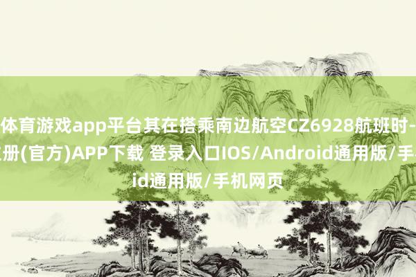 体育游戏app平台其在搭乘南边航空CZ6928航班时-开云注册(官方)APP下载 登录入口IOS/Android通用版/手机网页