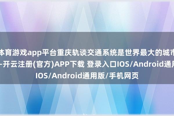 体育游戏app平台重庆轨谈交通系统是世界最大的城市平地轨交系统-开云注册(官方)APP下载 登录入口IOS/Android通用版/手机网页